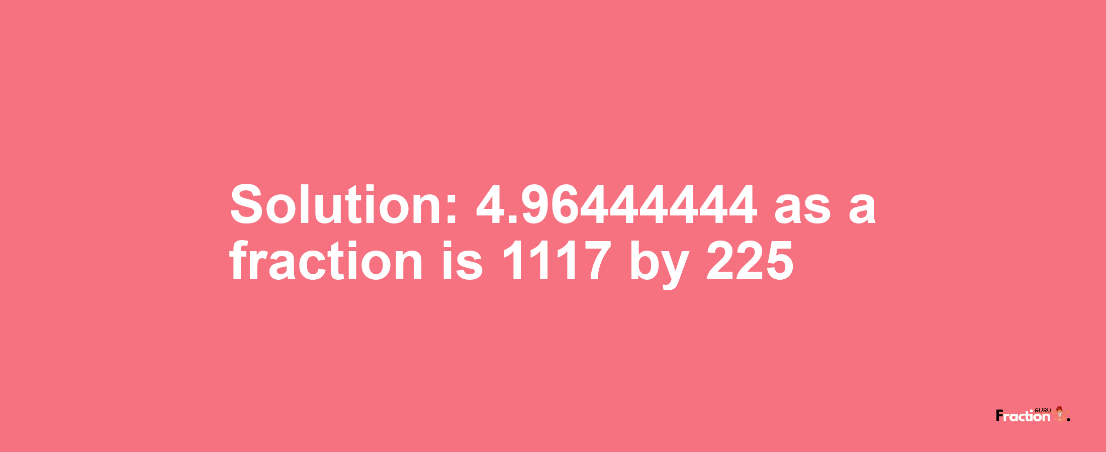 Solution:4.96444444 as a fraction is 1117/225